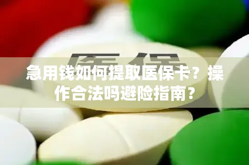 急用钱如何提取医保卡？操作合法吗避险指南？